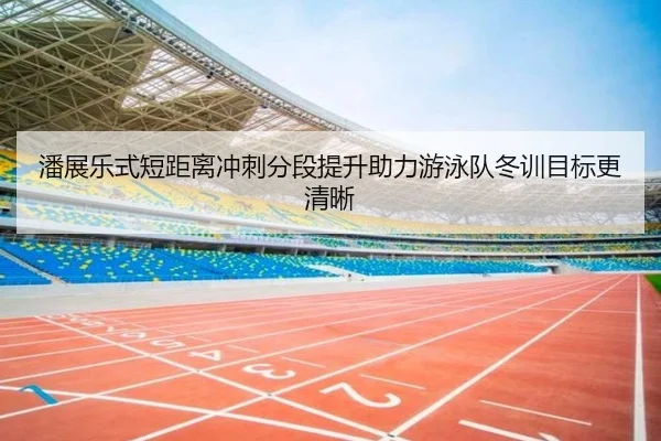 潘展乐式短距离冲刺分段提升助力游泳队冬训目标更清晰
